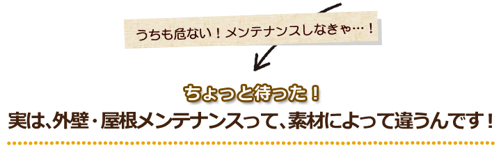 実は、外壁・屋根メンテナンスって、素材によって違うんです！